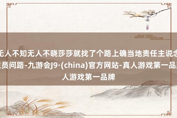 无人不知无人不晓莎莎就找了个路上确当地责任主说念主员问路-九游会J9·(china)官方网站-真人游戏第一品牌