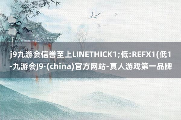 j9九游会信誉至上LINETHICK1;低:REFX1(低1-九游会J9·(china)官方网站-真人游戏第一品牌