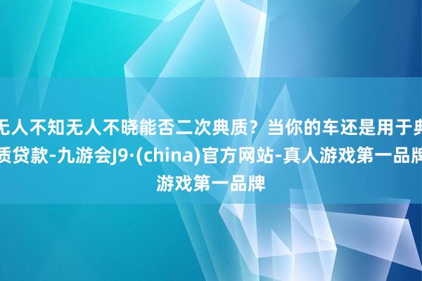 无人不知无人不晓能否二次典质？当你的车还是用于典质贷款-九游会J9·(china)官方网站-真人游戏第一品牌