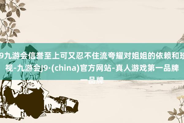 j9九游会信誉至上可又忍不住流夸耀对姐姐的依赖和珍视-九游会J9·(china)官方网站-真人游戏第一品牌