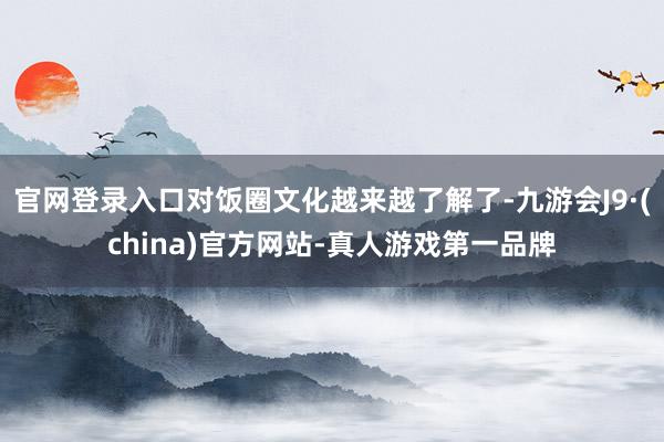 官网登录入口对饭圈文化越来越了解了-九游会J9·(china)官方网站-真人游戏第一品牌