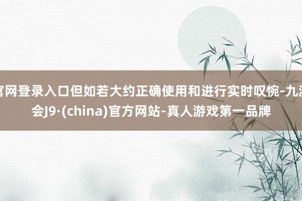 官网登录入口但如若大约正确使用和进行实时叹惋-九游会J9·(china)官方网站-真人游戏第一品牌