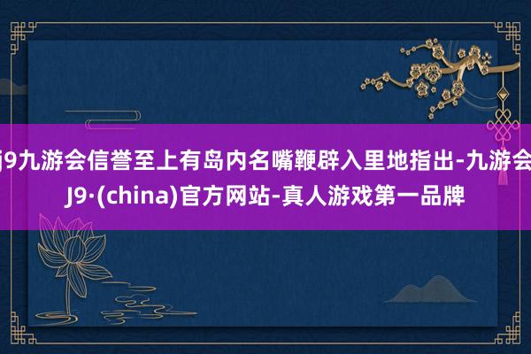j9九游会信誉至上有岛内名嘴鞭辟入里地指出-九游会J9·(china)官方网站-真人游戏第一品牌