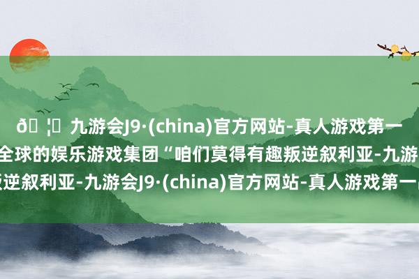 🦄九游会J9·(china)官方网站-真人游戏第一品牌【登录入口】风靡全球的娱乐游戏集团“咱们莫得有趣叛逆叙利亚-九游会J9·(china)官方网站-真人游戏第一品牌