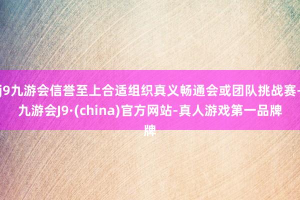 j9九游会信誉至上合适组织真义畅通会或团队挑战赛-九游会J9·(china)官方网站-真人游戏第一品牌