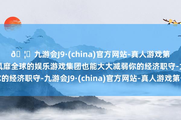 🦄九游会J9·(china)官方网站-真人游戏第一品牌【登录入口】风靡全球的娱乐游戏集团也能大大减弱你的经济职守-九游会J9·(china)官方网站-真人游戏第一品牌