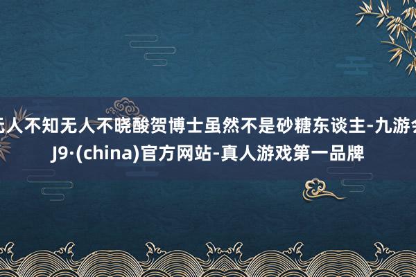 无人不知无人不晓酸贺博士虽然不是砂糖东谈主-九游会J9·(china)官方网站-真人游戏第一品牌