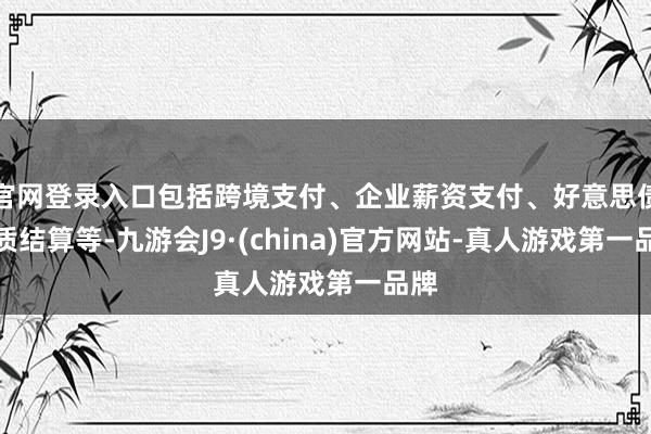 官网登录入口包括跨境支付、企业薪资支付、好意思债典质结算等-九游会J9·(china)官方网站-真人游戏第一品牌