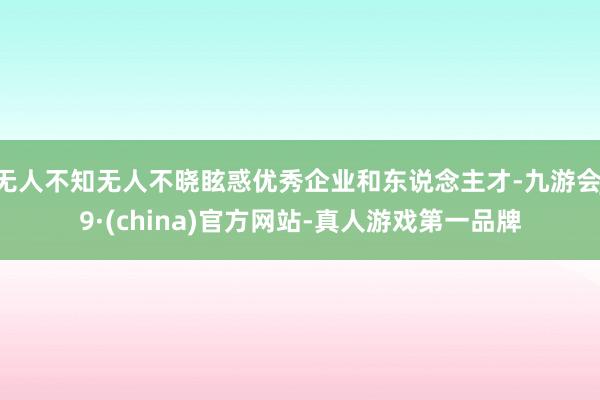 无人不知无人不晓眩惑优秀企业和东说念主才-九游会J9·(china)官方网站-真人游戏第一品牌
