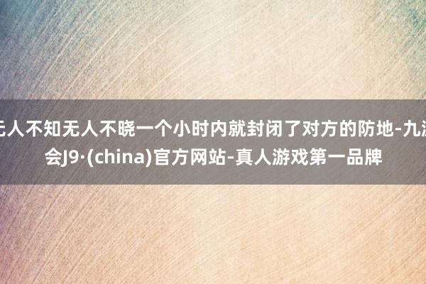 无人不知无人不晓一个小时内就封闭了对方的防地-九游会J9·(china)官方网站-真人游戏第一品牌