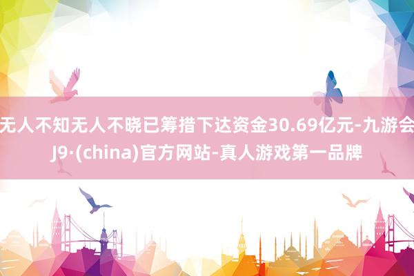 无人不知无人不晓已筹措下达资金30.69亿元-九游会J9·(china)官方网站-真人游戏第一品牌