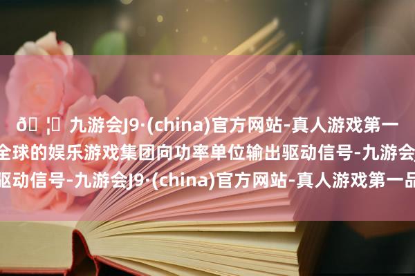 🦄九游会J9·(china)官方网站-真人游戏第一品牌【登录入口】风靡全球的娱乐游戏集团向功率单位输出驱动信号-九游会J9·(china)官方网站-真人游戏第一品牌