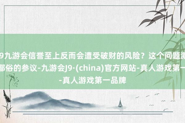 j9九游会信誉至上反而会遭受破财的风险？这个问题激励了鄙俗的参议-九游会J9·(china)官方网站-真人游戏第一品牌