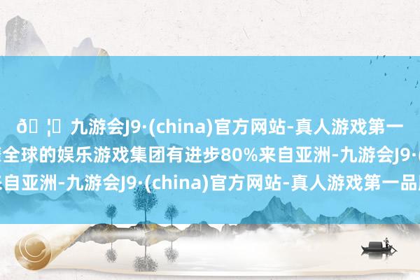 🦄九游会J9·(china)官方网站-真人游戏第一品牌【登录入口】风靡全球的娱乐游戏集团有进步80%来自亚洲-九游会J9·(china)官方网站-真人游戏第一品牌