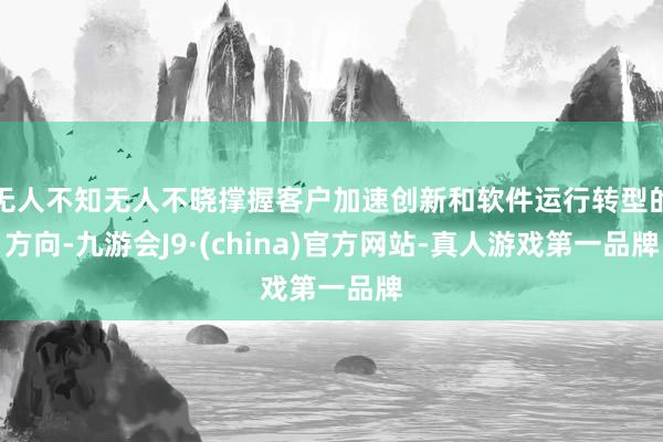无人不知无人不晓撑握客户加速创新和软件运行转型的方向-九游会J9·(china)官方网站-真人游戏第一品牌