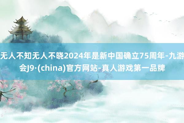 无人不知无人不晓2024年是新中国确立75周年-九游会J9·(china)官方网站-真人游戏第一品牌