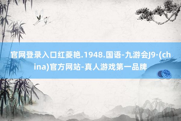 官网登录入口红菱艳.1948.国语-九游会J9·(china)官方网站-真人游戏第一品牌