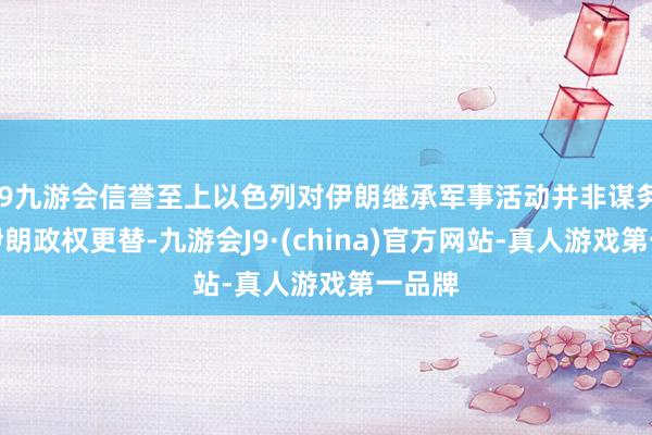 j9九游会信誉至上以色列对伊朗继承军事活动并非谋务终了伊朗政权更替-九游会J9·(china)官方网站-真人游戏第一品牌