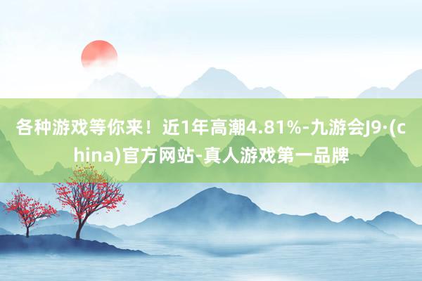 各种游戏等你来！近1年高潮4.81%-九游会J9·(china)官方网站-真人游戏第一品牌