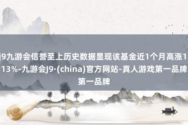 j9九游会信誉至上历史数据显现该基金近1个月高涨1.13%-九游会J9·(china)官方网站-真人游戏第一品牌