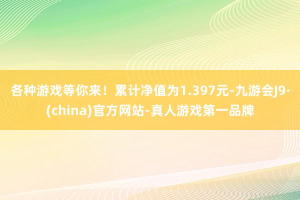 各种游戏等你来！累计净值为1.397元-九游会J9·(china)官方网站-真人游戏第一品牌