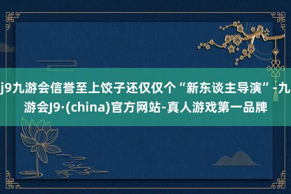 j9九游会信誉至上饺子还仅仅个“新东谈主导演”-九游会J9·(china)官方网站-真人游戏第一品牌