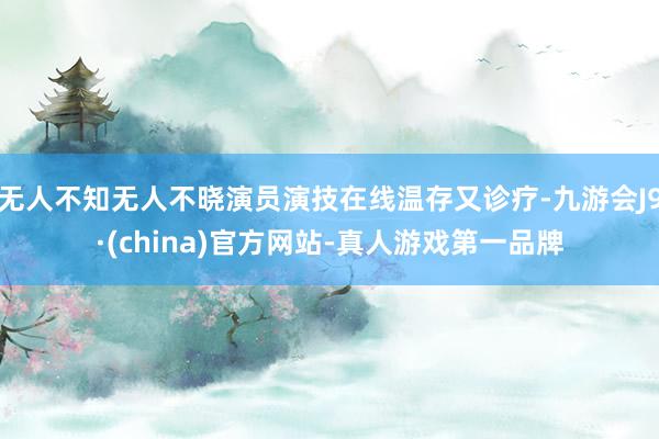 无人不知无人不晓演员演技在线温存又诊疗-九游会J9·(china)官方网站-真人游戏第一品牌
