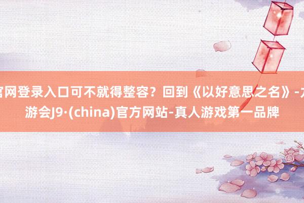 官网登录入口可不就得整容？回到《以好意思之名》-九游会J9·(china)官方网站-真人游戏第一品牌