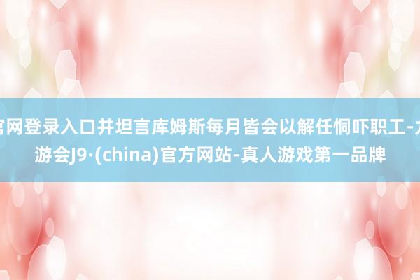 官网登录入口并坦言库姆斯每月皆会以解任恫吓职工-九游会J9·(china)官方网站-真人游戏第一品牌