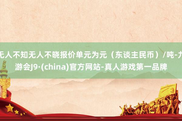 无人不知无人不晓报价单元为元（东谈主民币）/吨-九游会J9·(china)官方网站-真人游戏第一品牌
