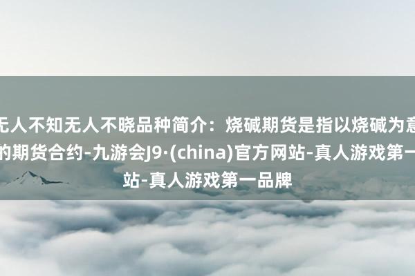 无人不知无人不晓品种简介：烧碱期货是指以烧碱为意见物的期货合约-九游会J9·(china)官方网站-真人游戏第一品牌