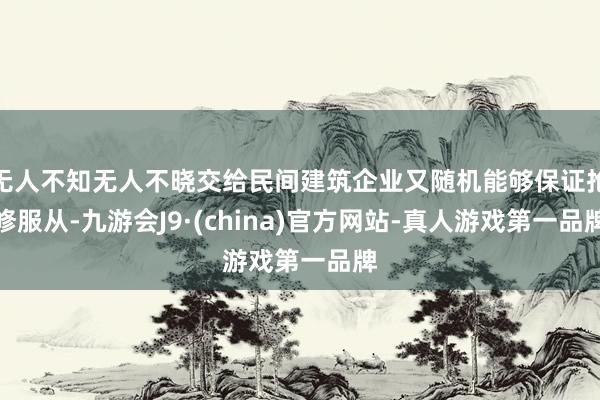 无人不知无人不晓交给民间建筑企业又随机能够保证抢修服从-九游会J9·(china)官方网站-真人游戏第一品牌