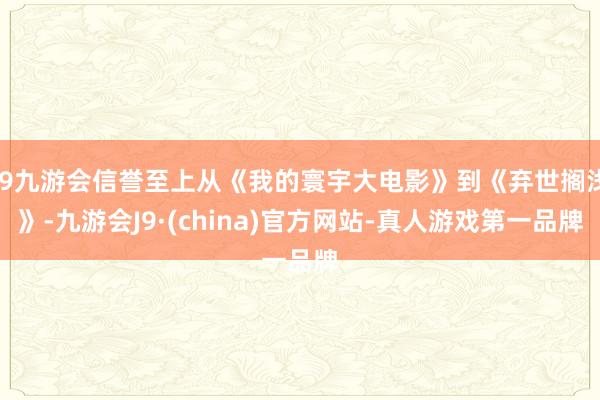 j9九游会信誉至上从《我的寰宇大电影》到《弃世搁浅》-九游会J9·(china)官方网站-真人游戏第一品牌
