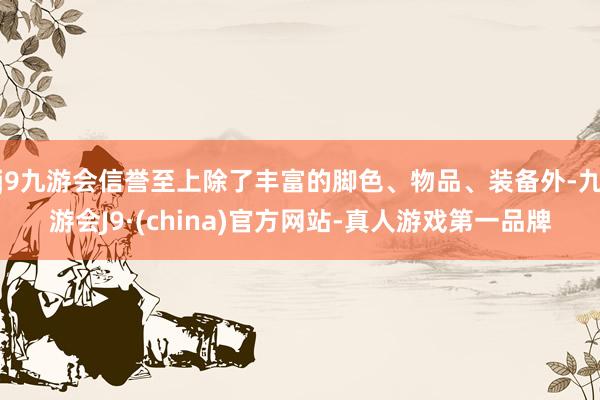 j9九游会信誉至上除了丰富的脚色、物品、装备外-九游会J9·(china)官方网站-真人游戏第一品牌