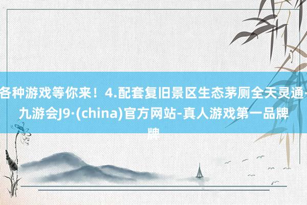 各种游戏等你来！4.配套复旧景区生态茅厕全天灵通-九游会J9·(china)官方网站-真人游戏第一品牌