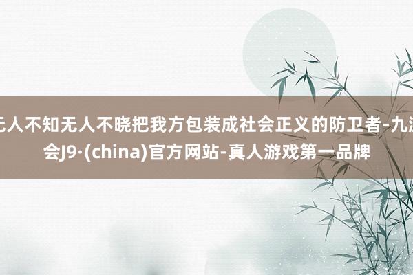无人不知无人不晓把我方包装成社会正义的防卫者-九游会J9·(china)官方网站-真人游戏第一品牌