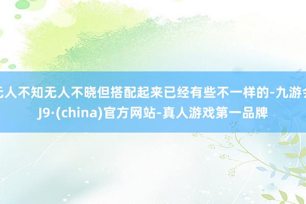 无人不知无人不晓但搭配起来已经有些不一样的-九游会J9·(china)官方网站-真人游戏第一品牌
