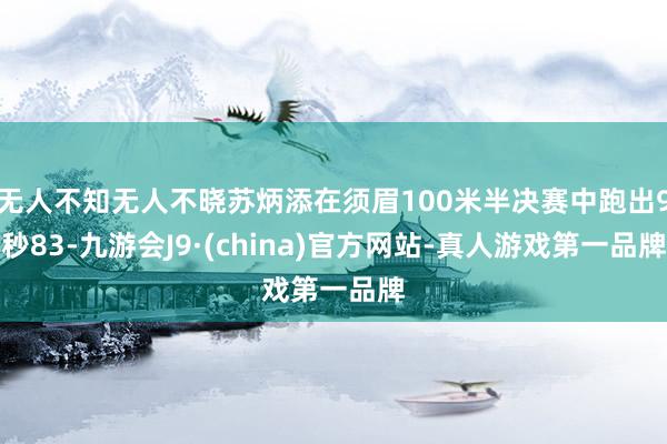 无人不知无人不晓苏炳添在须眉100米半决赛中跑出9秒83-九游会J9·(china)官方网站-真人游戏第一品牌