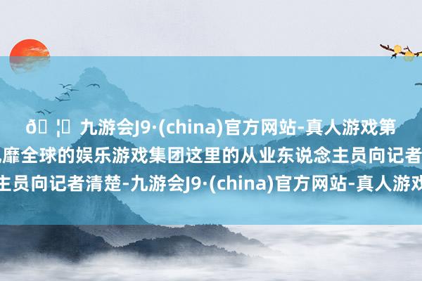 🦄九游会J9·(china)官方网站-真人游戏第一品牌【登录入口】风靡全球的娱乐游戏集团这里的从业东说念主员向记者清楚-九游会J9·(china)官方网站-真人游戏第一品牌