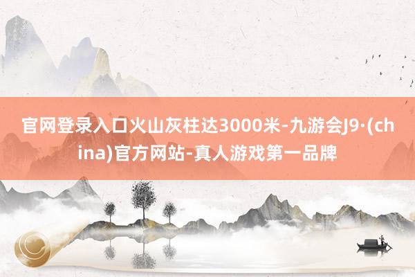 官网登录入口火山灰柱达3000米-九游会J9·(china)官方网站-真人游戏第一品牌