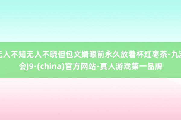 无人不知无人不晓但包文婧眼前永久放着杯红枣茶-九游会J9·(china)官方网站-真人游戏第一品牌