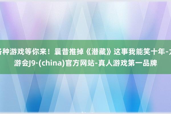 各种游戏等你来！曩昔推掉《潜藏》这事我能笑十年-九游会J9·(china)官方网站-真人游戏第一品牌