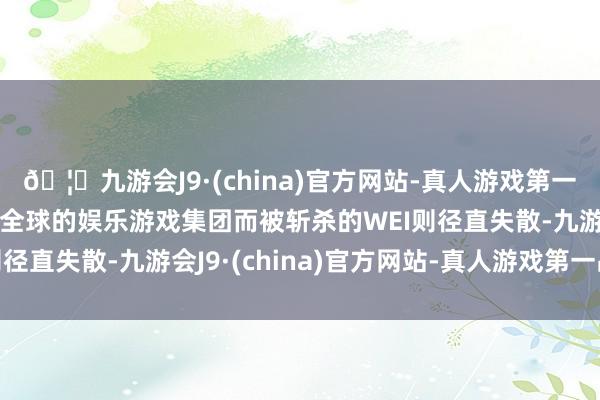 🦄九游会J9·(china)官方网站-真人游戏第一品牌【登录入口】风靡全球的娱乐游戏集团而被斩杀的WEI则径直失散-九游会J9·(china)官方网站-真人游戏第一品牌