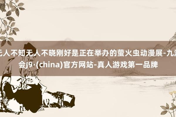 无人不知无人不晓刚好是正在举办的萤火虫动漫展-九游会J9·(china)官方网站-真人游戏第一品牌