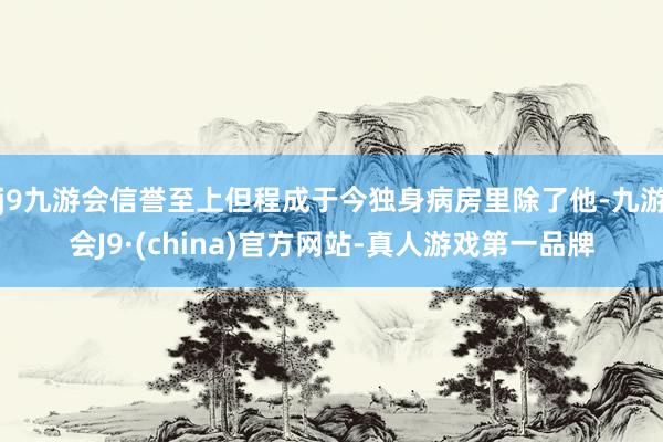 j9九游会信誉至上但程成于今独身病房里除了他-九游会J9·(china)官方网站-真人游戏第一品牌