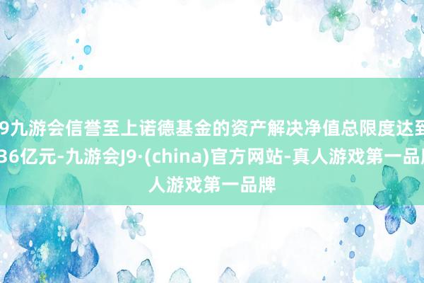 j9九游会信誉至上诺德基金的资产解决净值总限度达到436亿元-九游会J9·(china)官方网站-真人游戏第一品牌