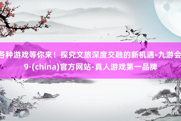 各种游戏等你来！探究文旅深度交融的新机遇-九游会J9·(china)官方网站-真人游戏第一品牌