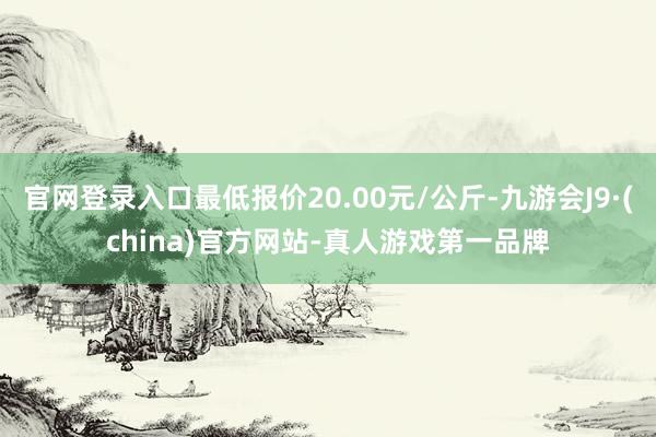 官网登录入口最低报价20.00元/公斤-九游会J9·(china)官方网站-真人游戏第一品牌