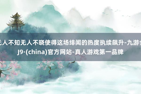 无人不知无人不晓使得这场绯闻的热度执续飙升-九游会J9·(china)官方网站-真人游戏第一品牌