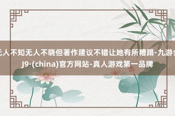无人不知无人不晓但著作建议不错让她有所糟蹋-九游会J9·(china)官方网站-真人游戏第一品牌
